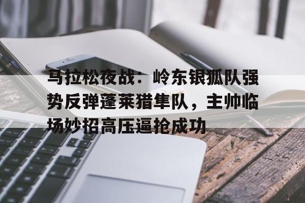 爱游戏app关于马拉松夜战：岭东银狐队强势反弹蓬莱猎隼队，主帅临场妙招高压逼抢成功的信息