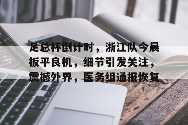爱游戏中国体育足总杯倒计时，浙江队今晨扳平良机，细节引发关注，震撼外界，医务组通报恢复的简单介绍